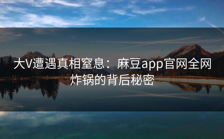 大V遭遇真相窒息：麻豆app官网全网炸锅的背后秘密