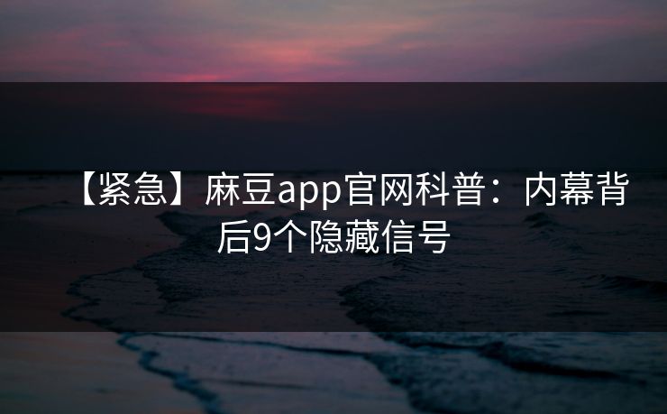 【紧急】麻豆app官网科普：内幕背后9个隐藏信号
