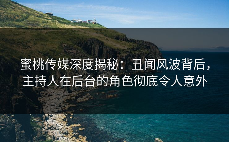 蜜桃传媒深度揭秘：丑闻风波背后，主持人在后台的角色彻底令人意外