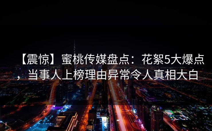 【震惊】蜜桃传媒盘点：花絮5大爆点，当事人上榜理由异常令人真相大白