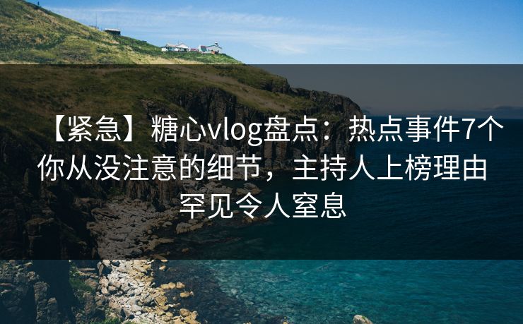 【紧急】糖心vlog盘点：热点事件7个你从没注意的细节，主持人上榜理由罕见令人窒息