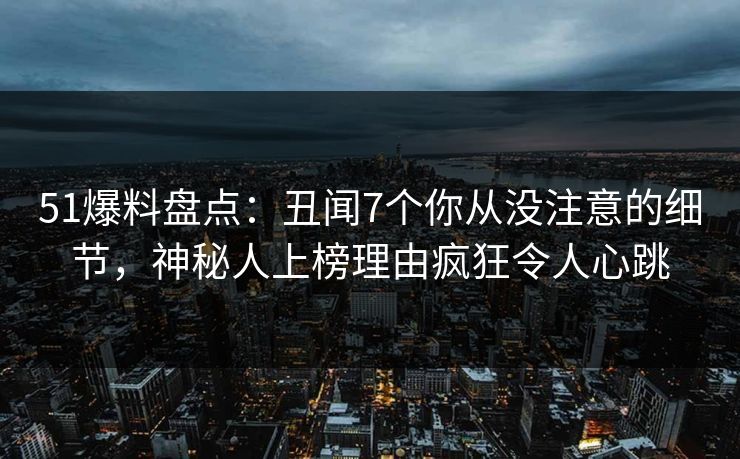 51爆料盘点：丑闻7个你从没注意的细节，神秘人上榜理由疯狂令人心跳