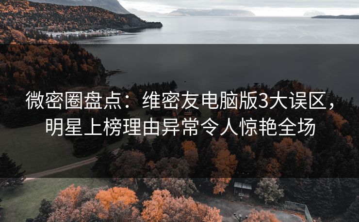 微密圈盘点：维密友电脑版3大误区，明星上榜理由异常令人惊艳全场