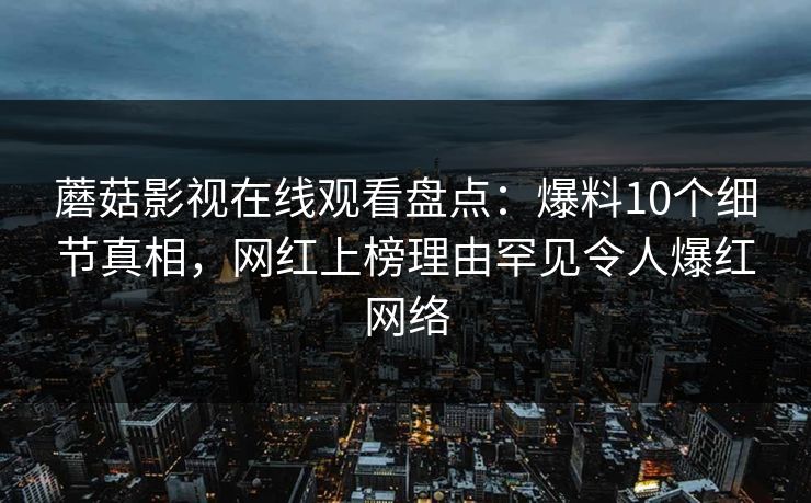 蘑菇影视在线观看盘点：爆料10个细节真相，网红上榜理由罕见令人爆红网络