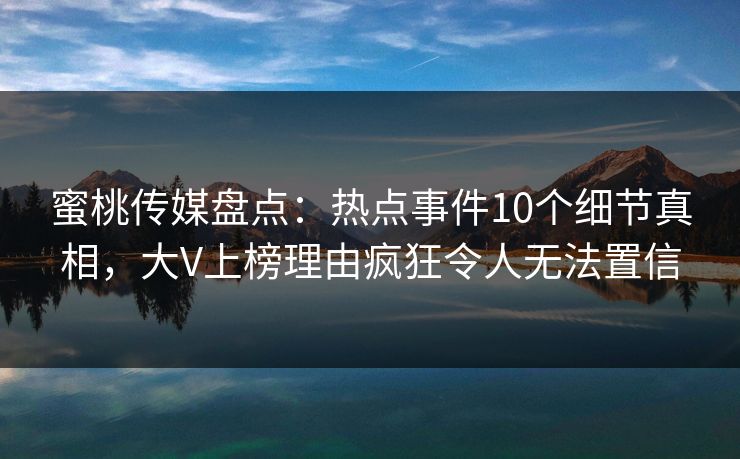 蜜桃传媒盘点:热点事件10个细节真相,大V上榜理由疯狂令人无法置信 蜜桃传媒盘点:热点事件10个细节真相,大V上榜理由疯狂令人无法置信