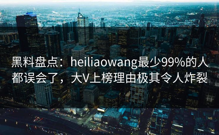 黑料盘点：heiliaowang最少99%的人都误会了，大V上榜理由极其令人炸裂