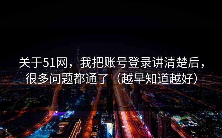 关于51网,我把账号登录讲清楚后,很多问题都通了(越早知道越好) 关于51网,我把账号登录讲清楚后,很多问题都通了(越早知道越好)