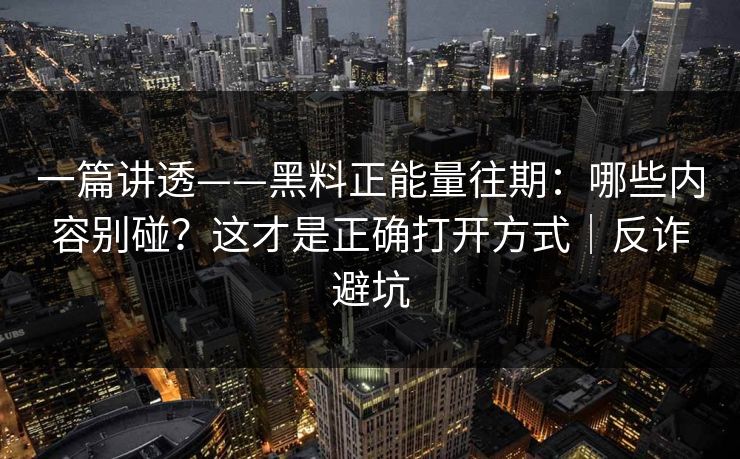一篇讲透——黑料正能量往期:哪些内容别碰?这才是正确打开方式|反诈避坑 一篇讲透——黑料正能量往期:哪些内容别碰?这才是正确打开方式|反诈避坑
