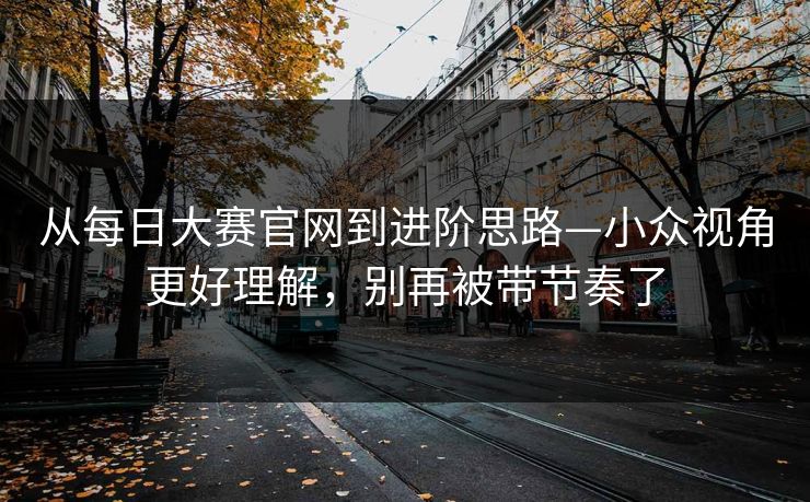 从每日大赛官网到进阶思路—小众视角更好理解，别再被带节奏了