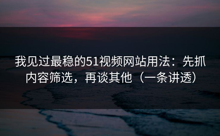 我见过最稳的51视频网站用法:先抓内容筛选,再谈其他(一条讲透) 我见过最稳的51视频网站用法:先抓内容筛选,再谈其他(一条讲透)
