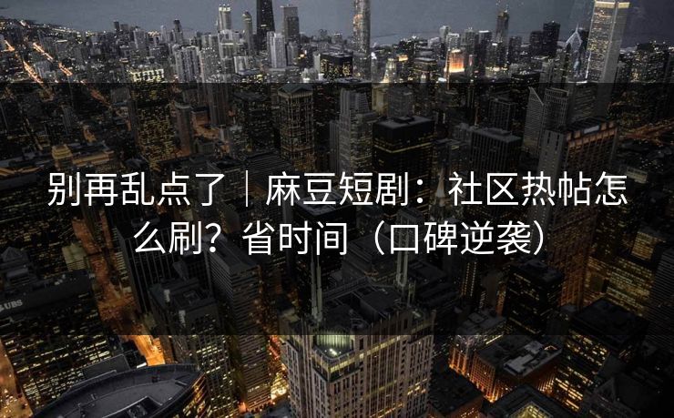 别再乱点了｜麻豆短剧：社区热帖怎么刷？省时间（口碑逆袭）