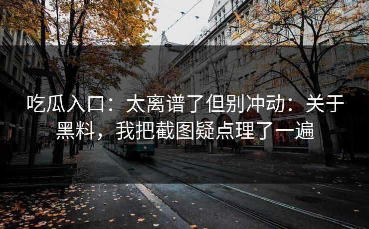 吃瓜入口：太离谱了但别冲动：关于黑料，我把截图疑点理了一遍