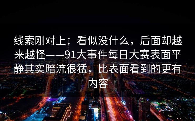 线索刚对上：看似没什么，后面却越来越怪——91大事件每日大赛表面平静其实暗流很猛，比表面看到的更有内容