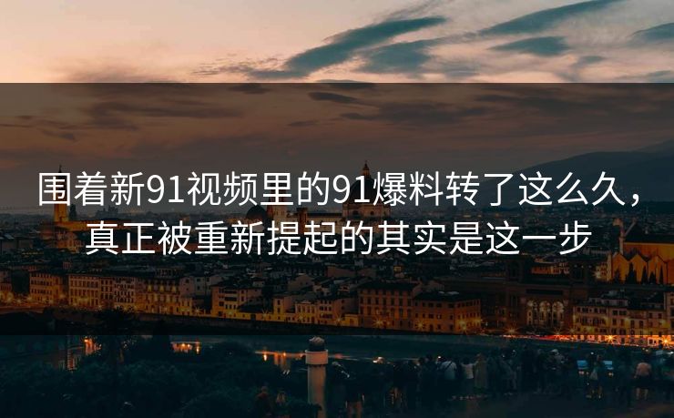 围着新91视频里的91爆料转了这么久,真正被重新提起的其实是这一步 围着新91视频里的91爆料转了这么久,真正被重新提起的其实是这一步